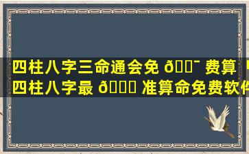 四柱八字三命通会免 🐯 费算「四柱八字最 🐞 准算命免费软件」